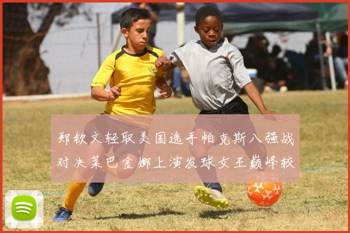 郑钦文轻取美国选手帕克斯八强战对决莱巴金娜上演发球女王巅峰较量