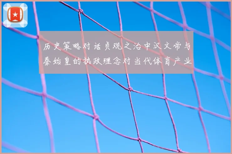 历史策略对话贞观之治中汉文帝与秦始皇的执政理念对当代体育产业发展的双重启示