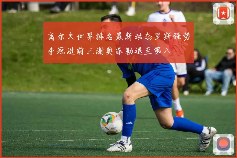 高尔夫世界排名最新动态罗斯强势夺冠进前三谢奥菲勒退至第八