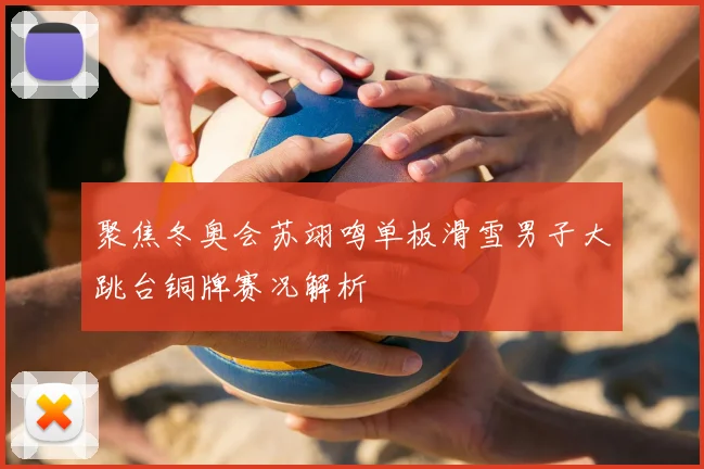 聚焦冬奥会苏翊鸣单板滑雪男子大跳台铜牌赛况解析