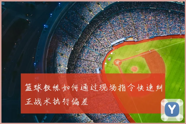 篮球教练如何通过现场指令快速纠正战术执行偏差