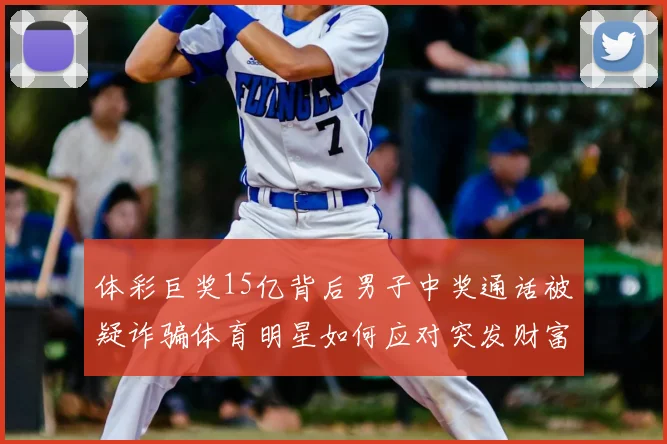 体彩巨奖15亿背后男子中奖通话被疑诈骗体育明星如何应对突发财富