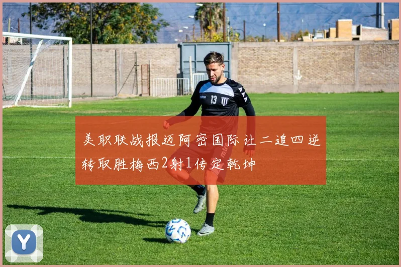美职联战报迈阿密国际让二追四逆转取胜梅西2射1传定乾坤