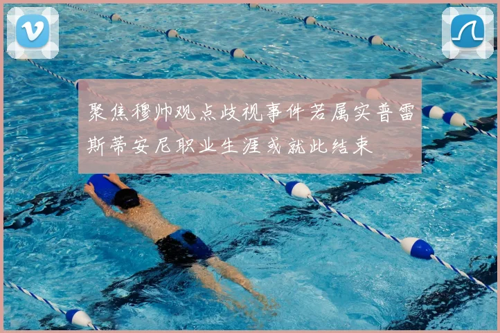 聚焦穆帅观点歧视事件若属实普雷斯蒂安尼职业生涯或就此结束