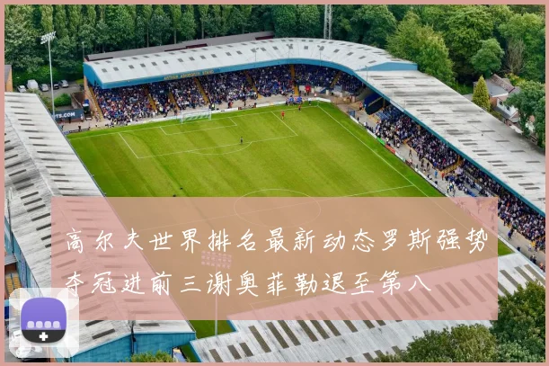 高尔夫世界排名最新动态罗斯强势夺冠进前三谢奥菲勒退至第八