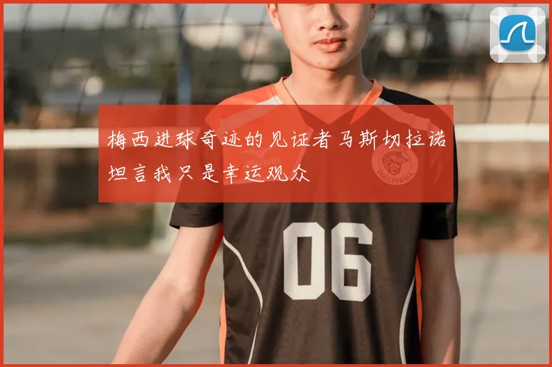 梅西进球奇迹的见证者马斯切拉诺坦言我只是幸运观众