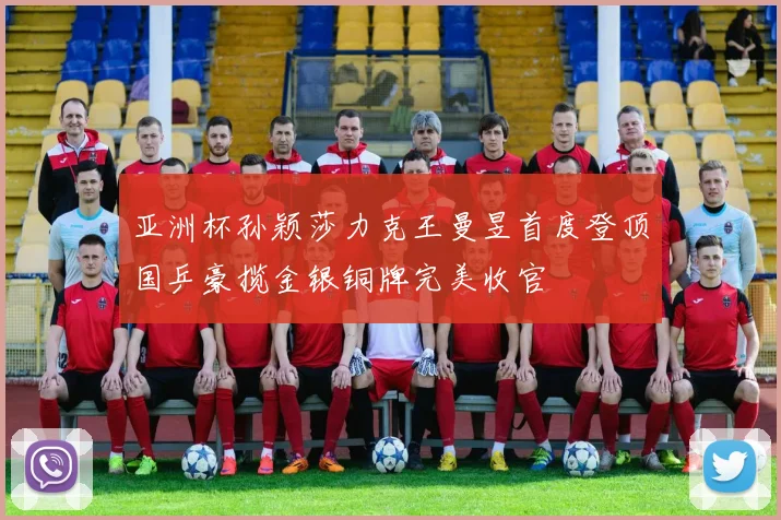 亚洲杯孙颖莎力克王曼昱首度登顶国乒豪揽金银铜牌完美收官