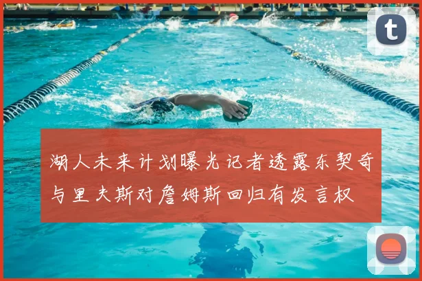 湖人未来计划曝光记者透露东契奇与里夫斯对詹姆斯回归有发言权