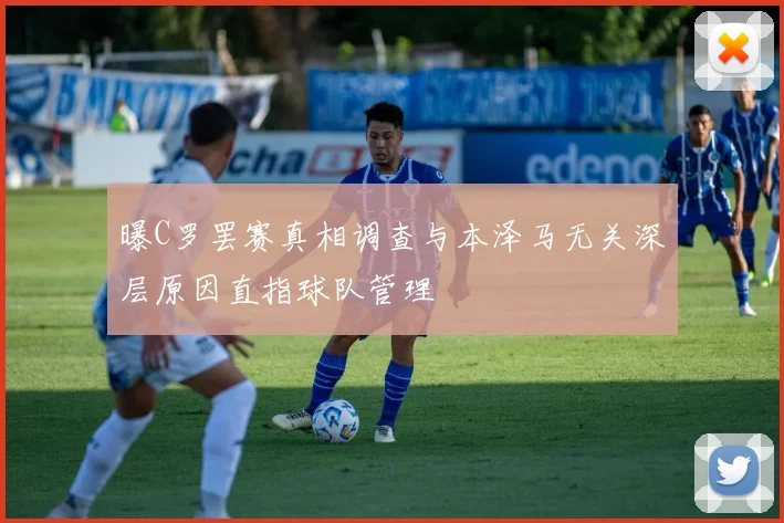 曝C罗罢赛真相调查与本泽马无关深层原因直指球队管理