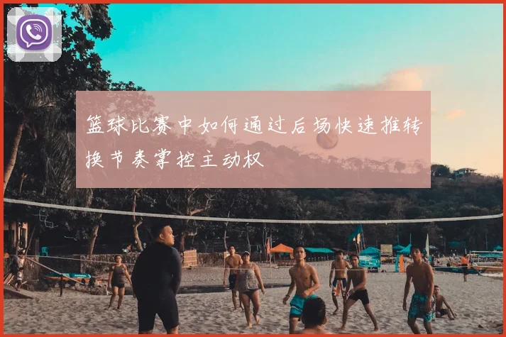 篮球比赛中如何通过后场快速推转换节奏掌控主动权