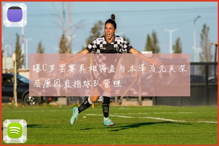 曝C罗罢赛真相调查与本泽马无关深层原因直指球队管理